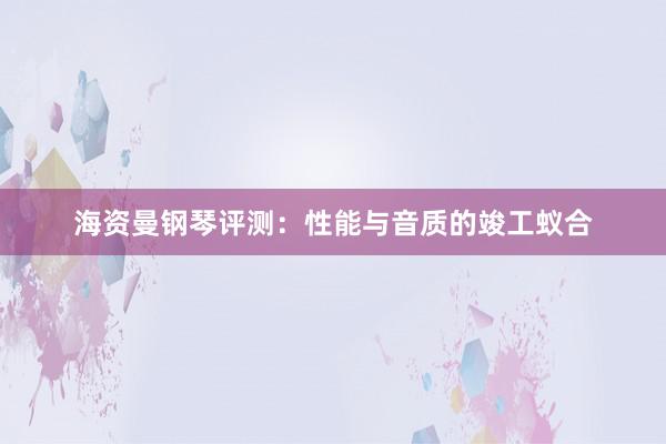 海资曼钢琴评测：性能与音质的竣工蚁合