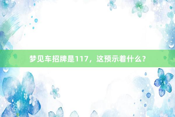 梦见车招牌是117，这预示着什么？