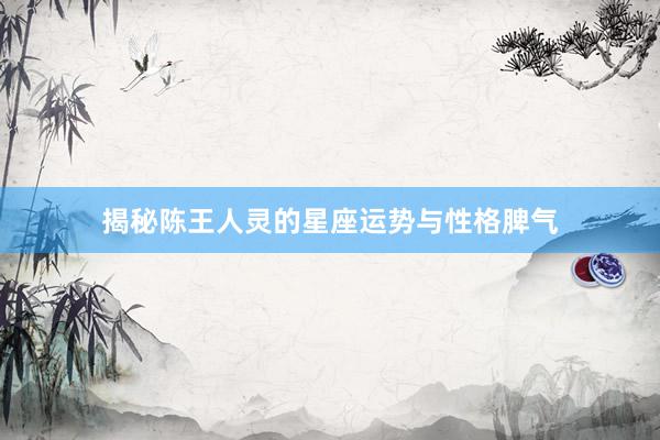 揭秘陈王人灵的星座运势与性格脾气