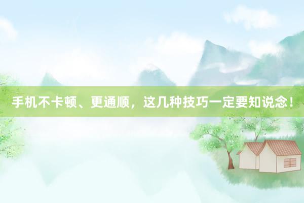 手机不卡顿、更通顺，这几种技巧一定要知说念！