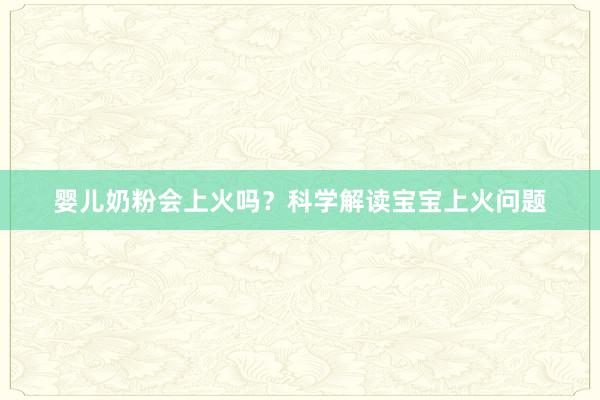 婴儿奶粉会上火吗？科学解读宝宝上火问题